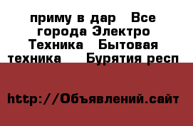 приму в дар - Все города Электро-Техника » Бытовая техника   . Бурятия респ.